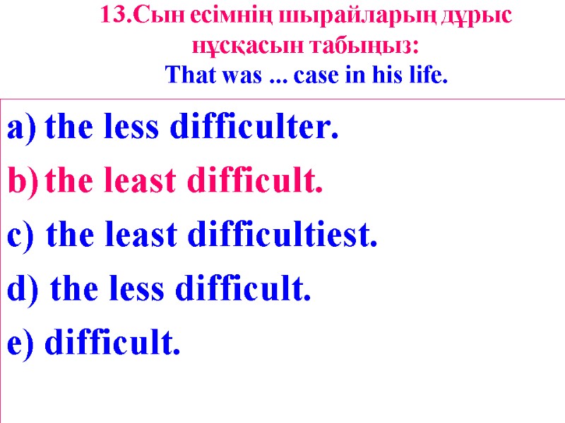 13.Сын есімнің шырайларың дұрыс нұсқасын табыңыз: That was ... case in his life. 